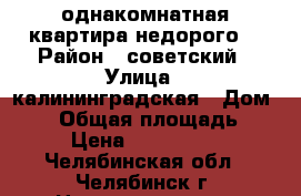 однакомнатная квартира недорого  › Район ­ советский › Улица ­ калининградская › Дом ­ 21 › Общая площадь ­ 33 › Цена ­ 1 650 000 - Челябинская обл., Челябинск г. Недвижимость » Квартиры продажа   . Челябинская обл.,Челябинск г.